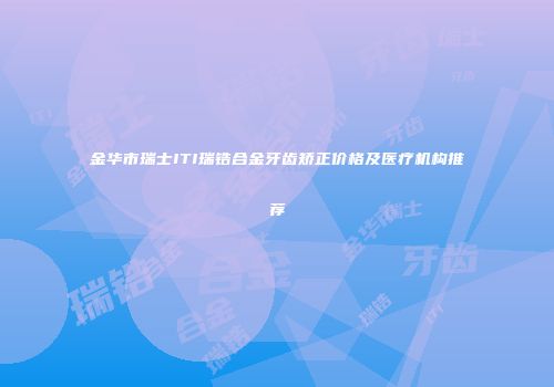 金华市瑞士ITI瑞锆合金牙齿矫正价格及医疗机构推荐