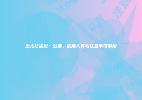 激光祛雀斑：效果、适用人群与注意事项解析