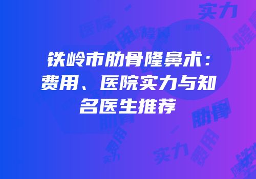 铁岭市肋骨隆鼻术：费用、医院实力与知名医生推荐