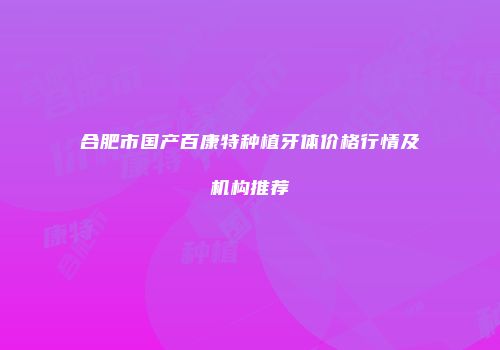 合肥市国产百康特种植牙体价格行情及机构推荐