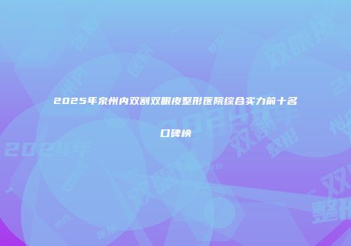 2025年泉州内双割双眼皮整形医院综合实力前十名口碑榜