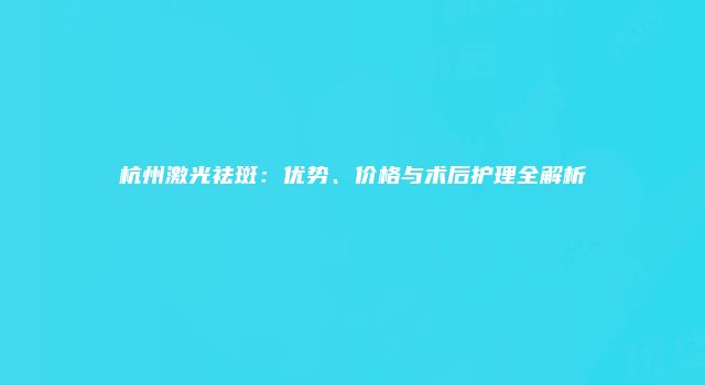 杭州激光祛斑：优势、价格与术后护理全解析