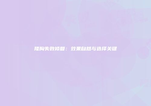 隆胸失败修复：效果自然与选择关键