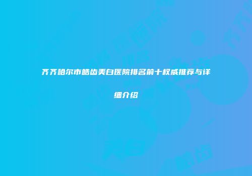 齐齐哈尔市皓齿美白医院排名前十权威推荐与详细介绍