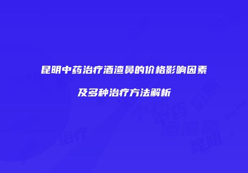 昆明中药治疗酒渣鼻的价格影响因素及多种治疗方法解析
