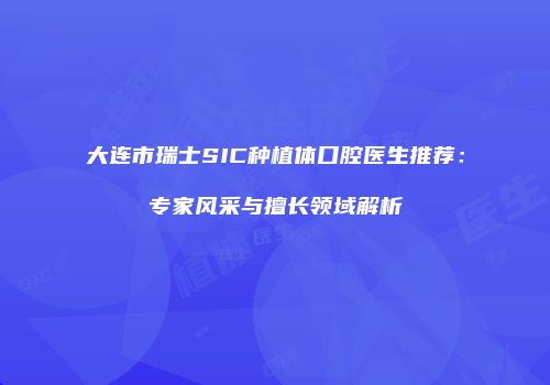 大连市瑞士SIC种植体口腔医生推荐：专家风采与擅长领域解析