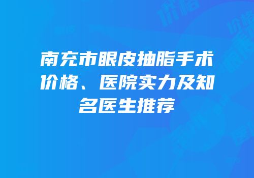 南充市眼皮抽脂手术价格、医院实力及知名医生推荐