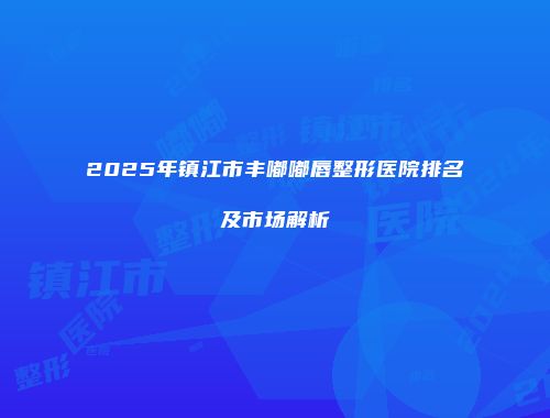 2025年镇江市丰嘟嘟唇整形医院排名及市场解析