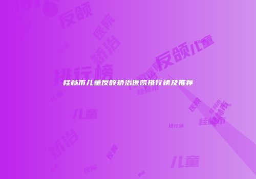 桂林市儿童反颌矫治医院排行榜及推荐