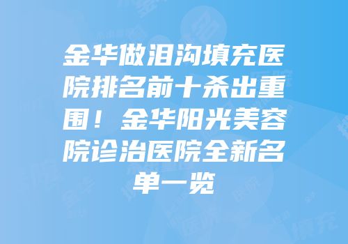 金华做泪沟填充医院排名前十杀出重围！金华阳光美容院诊治医院全新名单一览