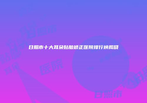 日照市十大耳朵贴脑矫正医院排行榜揭晓