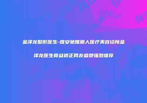 金泽龙整形医生-雅安驰雅丽人医疗美容诊所金泽龙医生骨盆矫正网友盛赞强烈推荐
