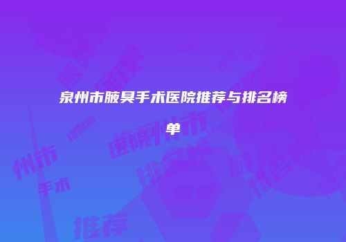 泉州市腋臭手术医院推荐与排名榜单