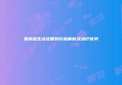 淮南超生法祛眼袋价格解析及治疗优势