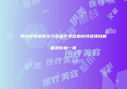 邢台伊美整形与艾菲医疗美容机构特色项目解析及价格一览