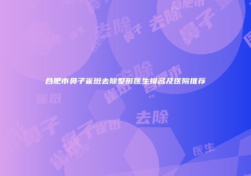 合肥市鼻子雀斑去除整形医生排名及医院推荐