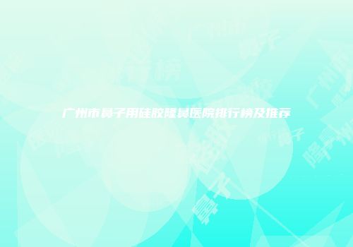 广州市鼻子用硅胶隆鼻医院排行榜及推荐