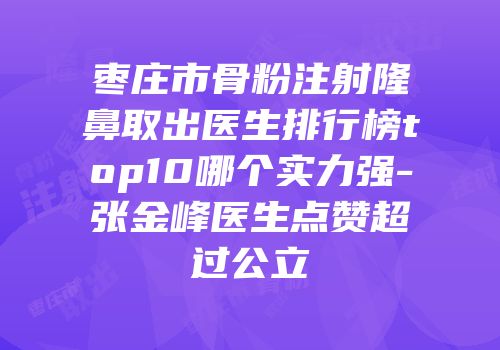 枣庄市骨粉注射隆鼻取出医生排行榜top10哪个实力强-张金峰医生点赞超过公立
