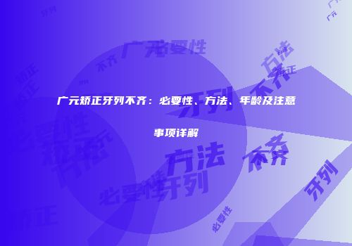 广元矫正牙列不齐：必要性、方法、年龄及注意事项详解