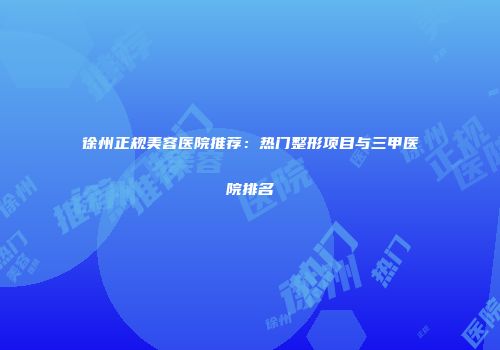 徐州正规美容医院推荐：热门整形项目与三甲医院排名