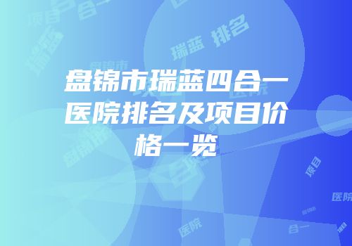 盘锦市瑞蓝四合一医院排名及项目价格一览