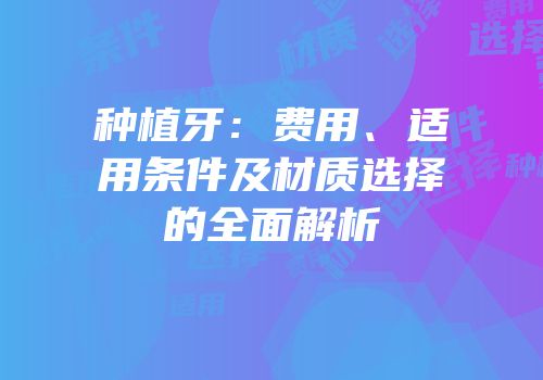 种植牙：费用、适用条件及材质选择的全面解析