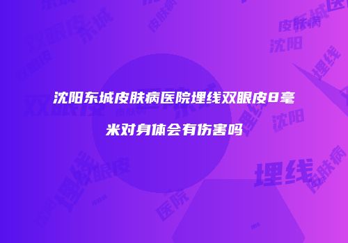 沈阳东城皮肤病医院埋线双眼皮8毫米对身体会有伤害吗