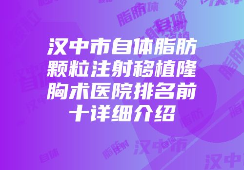 汉中市自体脂肪颗粒注射移植隆胸术医院排名前十详细介绍