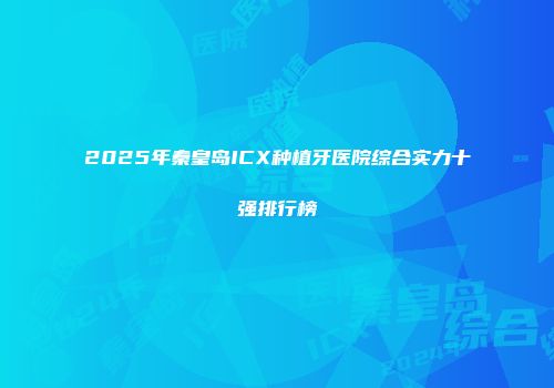2025年秦皇岛ICX种植牙医院综合实力十强排行榜