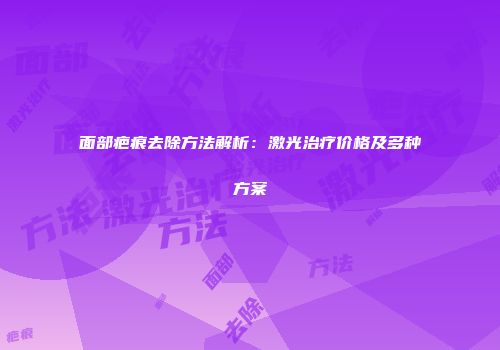 面部疤痕去除方法解析：激光治疗价格及多种方案