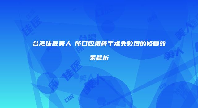 台湾佳医美人診所口腔植骨手术失败后的修复效果解析