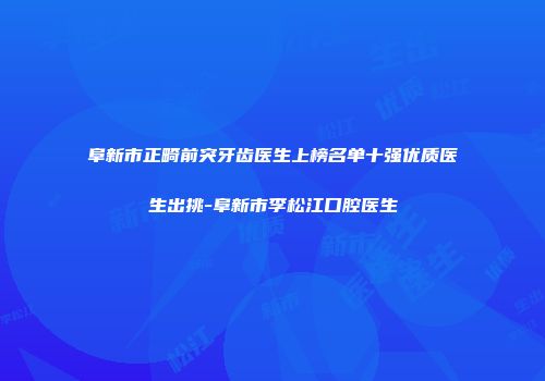 阜新市正畸前突牙齿医生上榜名单十强优质医生出挑-阜新市李松江口腔医生