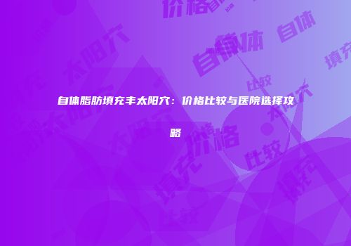 自体脂肪填充丰太阳穴：价格比较与医院选择攻略