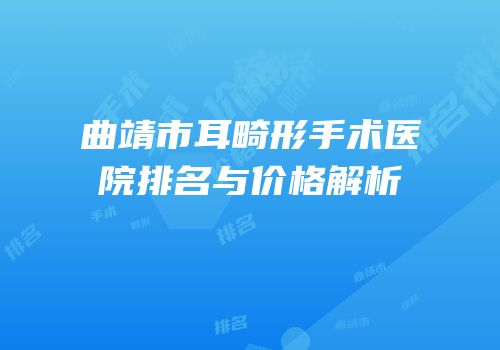 曲靖市耳畸形手术医院排名与价格解析