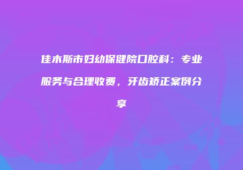 佳木斯市妇幼保健院口腔科：专业服务与合理收费，牙齿矫正案例分享