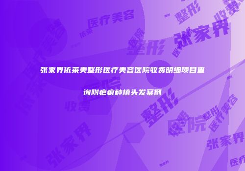 张家界依莱美整形医疗美容医院收费明细项目查询附疤痕种植头发案例