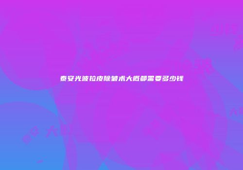 泰安光波拉皮除皱术大概都需要多少钱