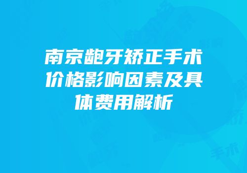 南京龅牙矫正手术价格影响因素及具体费用解析