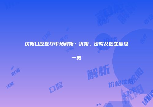 沈阳口腔医疗市场解析：价格、医院及医生信息一览