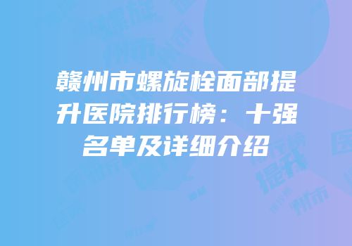赣州市螺旋栓面部提升医院排行榜：十强名单及详细介绍