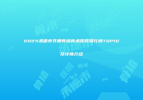 2025承德市牙槽骨植骨术医院排行榜TOP10及详情介绍