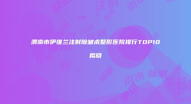 渭南市伊维兰注射除皱术整形医院排行TOP10揭晓