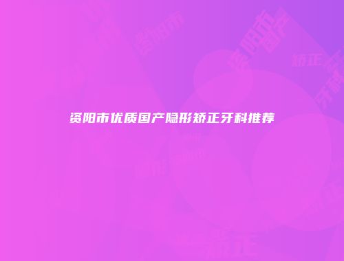 资阳市优质国产隐形矫正牙科推荐