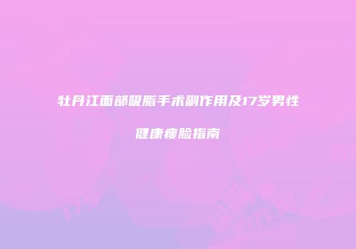 牡丹江面部吸脂手术副作用及17岁男性健康瘦脸指南