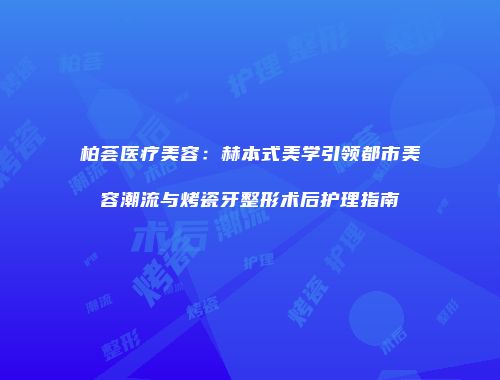 柏荟医疗美容：赫本式美学引领都市美容潮流与烤瓷牙整形术后护理指南