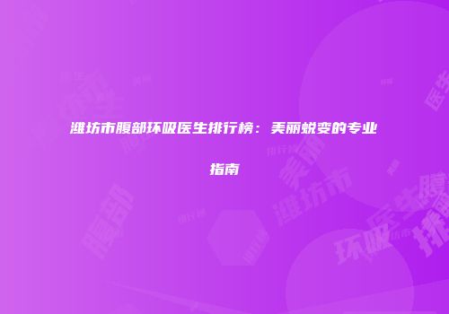 潍坊市腹部环吸医生排行榜：美丽蜕变的专业指南