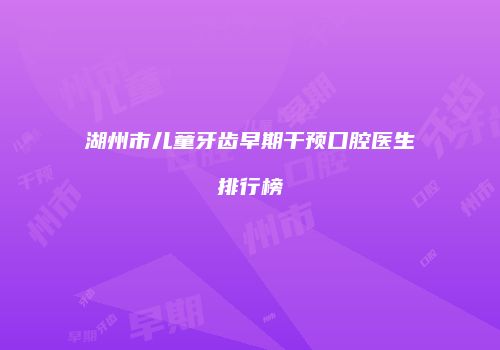 湖州市儿童牙齿早期干预口腔医生排行榜