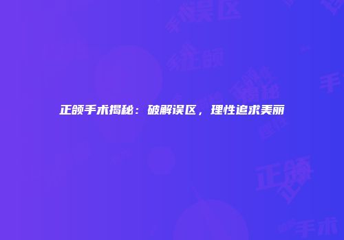 正颌手术揭秘：破解误区，理性追求美丽