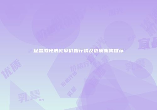 宜昌激光洗乳晕价格行情及优质机构推荐
