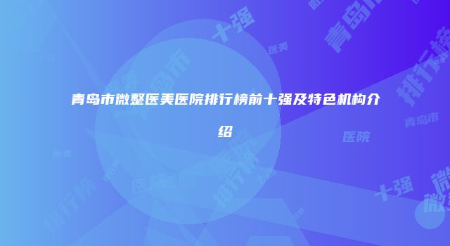 青岛市微整医美医院排行榜前十强及特色机构介绍